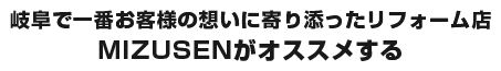 岐阜で一番お客様の想いに寄り添ったリフォーム店 MIZUSENがオススメする